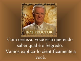 Com certeza, você está querendo
saber qual é o Segredo.
Vamos explicá-lo cientificamente a
você.
 