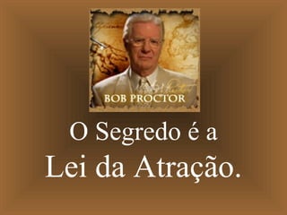 O Segredo é a
Lei da Atração.
 