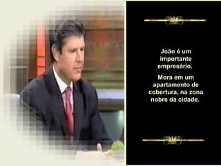 .
João é um
importante
empresário.
Mora em um
apartamento de
cobertura, na zona
nobre da cidade.
 