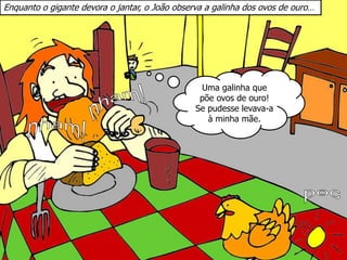 Enquanto o gigante devora o jantar, o João observa a galinha dos ovos de ouro…
Uma galinha que
põe ovos de ouro!
Se pudesse levava-a
à minha mãe.
 