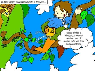 O João desce apressadamente o feijoeiro…
Estou quase a
chegar, já vejo a
minha casa. A
minha mãe vai ficar
muito contente.
 