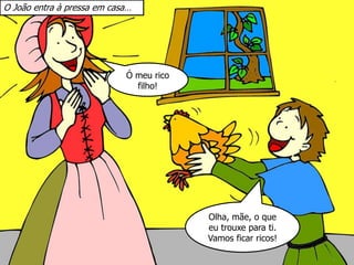 O João entra à pressa em casa…
Ó meu rico
filho!
Olha, mãe, o que
eu trouxe para ti.
Vamos ficar ricos!
 