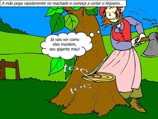 A mãe pega rapidamente no machado e começa a cortar o feijoeiro…
Já vais ver como
elas mordem,
seu gigante mau!
 