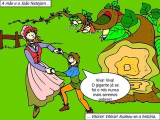 A mãe e o João festejam…
Viva! Viva!
O gigante já se
foi e nós nunca
mais seremos
pobres!
… Vitória! Vitória! Acabou-se a história.
 
