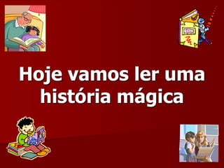 Hoje vamos ler uma
história mágica
 