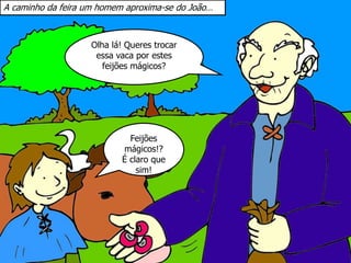 Olha lá! Queres trocar
essa vaca por estes
feijões mágicos?
A caminho da feira um homem aproxima-se do João…
Feijões
mágicos!?
É claro que
sim!
 
