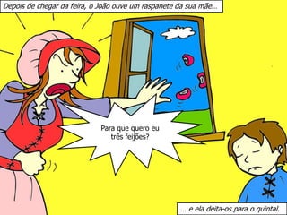 Depois de chegar da feira, o João ouve um raspanete da sua mãe…
Para que quero eu
três feijões?
… e ela deita-os para o quintal.
 