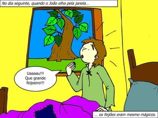 Uaaaau!!!
Que grande
feijoeiro!!!
No dia seguinte, quando o João olha pela janela…
… os feijões eram mesmo mágicos.
 