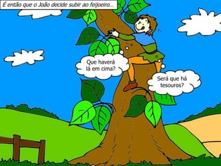 É então que o João decide subir ao feijoeiro…
Que haverá
lá em cima?
Será que há
tesouros?
 