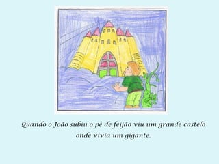 Quando o João subiu o pé de feijão viu um grande castelo
onde vivia um gigante.
 