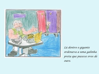 Lá dentro o gigante
ordenava a uma galinha
preta que pusesse ovos de
ouro.
 