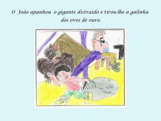 O João apanhou o gigante distraído e tirou-lhe a galinha
dos ovos de ouro.
 