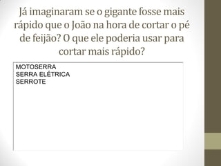 Já imaginaram se o gigante fosse mais
rápido que o João na hora de cortar o pé
de feijão? O que ele poderia usar para
cortar mais rápido?
MOTOSERRA
SERRA ELÉTRICA
SERROTE

 