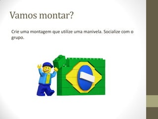 Vamos montar?
Crie uma montagem que utilize uma manivela. Socialize com o
grupo.

 