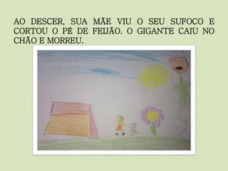 AO DESCER, SUA MÃE VIU O SEU SUFOCO E
CORTOU O PÉ DE FEIJÃO. O GIGANTE CAIU NO
CHÃO E MORREU.
 