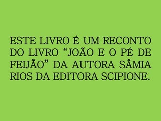 ESTE LIVRO É UM RECONTO
DO LIVRO “JOÃO E O PÉ DE
FEIJÃO” DA AUTORA SÂMIA
RIOS DA EDITORA SCIPIONE.
 