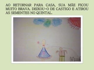 AO RETORNAR PARA CASA, SUA MÃE FICOU
MUITO BRAVA. DEIXOU-O DE CASTIGO E ATIROU
AS SEMENTES NO QUINTAL.
 