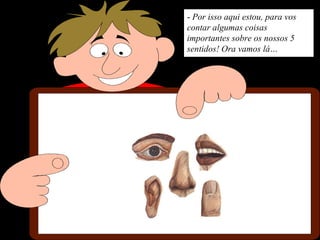 - Por isso aqui estou, para vos
contar algumas coisas
importantes sobre os nossos 5
sentidos! Ora vamos lá…
 