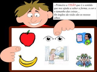 - Primeiro a VISÃO que é o sentido
que nos ajuda a saber a forma, a cor e
o tamanho das coisas…
Os órgãos da visão são os nossos
olhos.
 