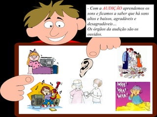- Com a AUDIÇÃO aprendemos os
sons e ficamos a saber que há sons
altos e baixos, agradáveis e
desagradáveis…
Os órgãos da audição são os
ouvidos.
 