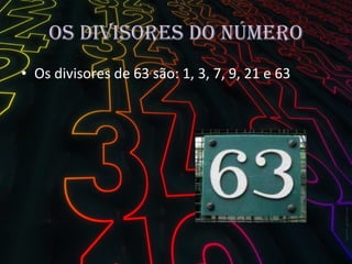 Os divisores do número Os divisores de 63 são: 1, 3, 7, 9, 21 e 63 