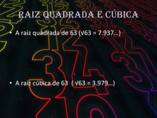 Raiz quadrada e cúbica A raiz quadrada de 63 (√63 = 7.937…)   3 A raiz cúbica de 63  ( √63 = 3.979…)  