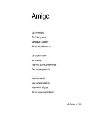 Amigo
De entre todos

É o único que me

Consegue perceber

Para a amizade vencer.



De todos é o que

Me entende,

Nos bo...