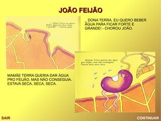 CONTINUAR SAIR _ DONA TERRA, EU QUERO BEBER ÁGUA PARA FICAR FORTE E GRANDE! - CHOROU JOÃO. MAMÃE TERRA QUERIA DAR ÁGUA PRO FEIJÃO, MAS NÃO CONSEGUIA. ESTAVA SECA, SECA, SECA. 