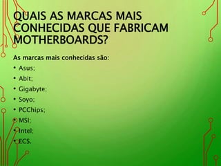 QUAIS AS MARCAS MAIS
CONHECIDAS QUE FABRICAM
MOTHERBOARDS?
As marcas mais conhecidas são:
• Asus;
• Abit;
• Gigabyte;
• Soyo;
• PCChips;
• MSI;
• Intel;
• ECS.
 