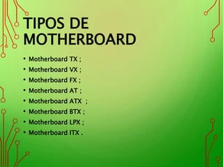 TIPOS DE
MOTHERBOARD
• Motherboard TX ;
• Motherboard VX ;
• Motherboard FX ;
• Motherboard AT ;
• Motherboard ATX ;
• Motherboard BTX ;
• Motherboard LPX ;
• Motherboard ITX .
 