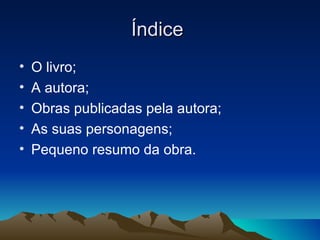 Índice
•   O livro;
•   A autora;
•   Obras publicadas pela autora;
•   As suas personagens;
•   Pequeno resumo da obra.
 