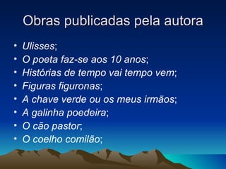 Obras publicadas pela autora
•   Ulisses;
•   O poeta faz-se aos 10 anos;
•   Histórias de tempo vai tempo vem;
•   Figuras figuronas;
•   A chave verde ou os meus irmãos;
•   A galinha poedeira;
•   O cão pastor;
•   O coelho comilão;
 