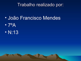 Trabalho realizado por:

• João Francisco Mendes
• 7ºA
• N:13
 