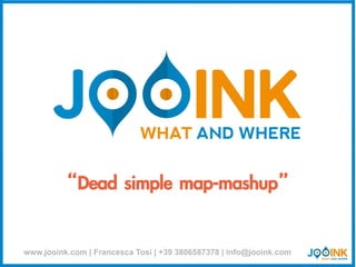 “Dead simple map-mashup”


www.jooink.com | Francesca Tosi | +39 3806587378 | info@jooink.com
 