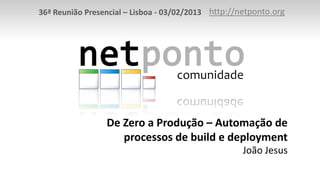 36ª Reunião Presencial – Lisboa - 03/02/2013 http://netponto.org




                 De Zero a Produção – Automação de
                    processos de build e deployment
                                                     João Jesus
 