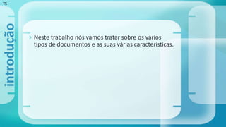  Neste trabalho nós vamos tratar sobre os vários
tipos de documentos e as suas várias características.
introdução
TS
 