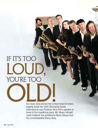 If It’s Too

     Loud,
     You’re Too


     OLD!         As music fans across the United Arab Emirates
                  eagerly await the ninth Skywards Dubai
                  International Jazz Festival, Nick Rice speaks to
                  three of the headlining stars: Mr. Music himself:
                  Jools Holland, the acclaimed Alison Moyet and
                  the unmistakeable Macy Gray.

28   Open Skies
 