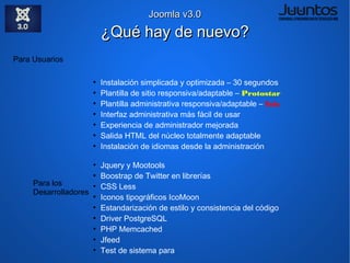 Joomla v3.0

                          Dudas comunes - FAQ
¿Cuáles son las principales diferencias entre la versión 2.x y la 3.x?
         Enfoque a móviles, interfaz renovada, herramientas para desarrolladores incluidas

¿Hasta cuándo tendrá soporte la versión 3.0?
         Se actualizará cada 6 meses hasta llegar a Joomla 3.5 que será LTS.

Estoy por lanzar un nuevo sitio, ¿qué versión me conviene usar?
         Depende de tus necesidades, no es obligatorio. Recomendación 2.5


Si hago un sitio en Joomla v3.0, ¿tendré las extensiones disponibles?
          Depende de los desarrolladores.

Las extensiones instaladas en mi Joomla 2.5.x, ¿funcionan en Joomla 3?
         Algunas quizás si otras no.

¿Tendré plantillas para Joomla v3.0?
         Depende de los desarrolladores de plantillas.

¿Qué sigue después de Joomla v3.0?
         Después de 6 meses saldrá la versión 3.1 actualizable con 1 clic.

¿Como sé si las extensiones que necesito soportan Joomla v3.0?
         Lo mejor es visitar el sitio del desarrollador.
         En JED aparecen con este icono:
 
