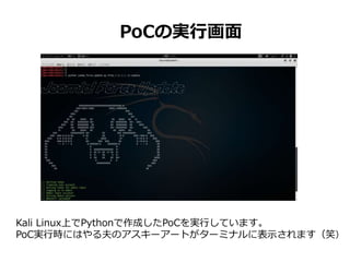 PoCの実行画面
Kali Linux上でPythonで作成したPoCを実行しています。
PoC実行時にはやる夫のアスキーアートがターミナルに表示されます（笑）
 