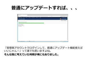 普通にアップデートすれば、、、
「管理者アカウントでログインして、普通にアップデート機能使えば
いいじゃん！」って誰でも思いますよね。
そんな風に考えていた時期が俺にもありました。
 