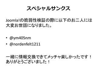 スペシャルサンクス
Joomla!の脆弱性検証の際に以下のお二人には
大変お世話になりました。
• @ym405nm
• @nordenfelt1211
一緒に情報交換できてメッチャ楽しかったです！
ありがとうございました！
 
