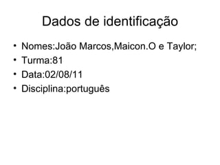 Dados de identificação Nomes:João Marcos,Maicon.O e Taylor; Turma:81 Data:02/08/11 Disciplina:português 