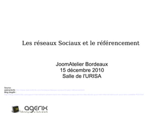 Les réseaux Sociaux et le référencement JoomAtelier Bordeaux 15 décembre 2010 Salle de l'URISA Source :  webrankinfo  http://www.webrankinfo.com/dossiers/reseaux-sociaux/impact-referencement Blog blogdln :  http://blog.creationdln.ca/support-internet/etre-present-dans-les-reseaux-sociaux-est-lun-des-atouts-quun-site-internet-doit-avoir-pour-etre-rentable-409.html 