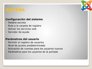 SISTEMA
Configuración del sistema
 Palabra secreta
 Ruta a la carpeta de registro
 Activar los servicios web
 Servidor de ayuda
Parámetros del usuario
 Permitir el registro de usuarios
 Nivel de acceso predeterminado
 Activación de cuentas para los usuarios nuevos
 Parámetros para los usuarios de la portada
 