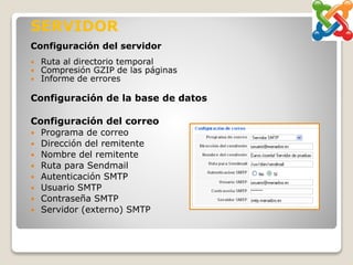 SERVIDOR
Configuración del servidor
 Ruta al directorio temporal
 Compresión GZIP de las páginas
 Informe de errores
Configuración de la base de datos
Configuración del correo
 Programa de correo
 Dirección del remitente
 Nombre del remitente
 Ruta para Sendmail
 Autenticación SMTP
 Usuario SMTP
 Contraseña SMTP
 Servidor (externo) SMTP
 