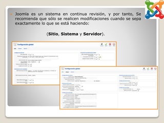  Joomla es un sistema en continua revisión, y por tanto, Se
recomienda que sólo se realicen modificaciones cuando se sepa
exactamente lo que se está haciendo:
(Sitio, Sistema y Servidor).
 