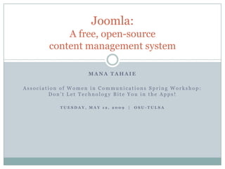 Joomla:
            A free, open-source
        content management system

                    MANA TAHAIE

Association of Women in Communications Spring Workshop:
        Don’t Let Technology Bite You in the Apps!

           TUESDAY, MAY 12, 2009   |   OSU-TULSA
 
