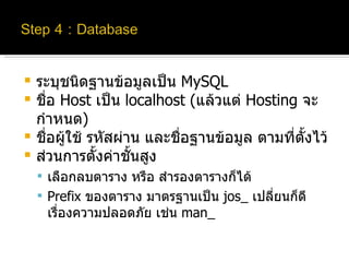 ระบุชนิดฐานข้อมูลเป็น  MySQL ชื่อ  Host  เป็น  localhost  ( แล้วแต่  Hosting  จะกำหนด ) ชื่อผู้ใช้ รหัสผ่าน และชื่อฐานข้อมูล ตามที่ตั้งไว้ ส่วนการตั้งค่าชั้นสูง เลือกลบตาราง หรือ สำรองตารางก็ได้ Prefix  ของตาราง มาตรฐานเป็น  jos_  เปลี่ยนก็ดีเรื่องความปลอดภัย เช่น  man_ 