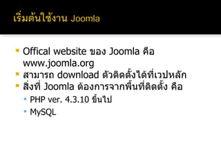 Offical website  ของ  Joomla  คือ  www.joomla.org  สามารถ  download  ตัวติดตั้งได้ที่เวปหลัก สิ่งที่  Joomla  ต้องการจากพื้นที่ติดตั้ง คือ PHP ver. 4.3.10  ขึ้นไป MySQL 