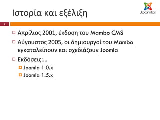 Ιστορία και εξέλιξη Απρίλιος 2001, έκδοση του  Mambo CMS Αύγουστος 2005, οι δημιουργοί του  Mambo  εγκαταλείπουν και σχεδιάζουν  Joomla Εκδόσεις:… Joomla 1.0.x Joomla 1.5.x 
